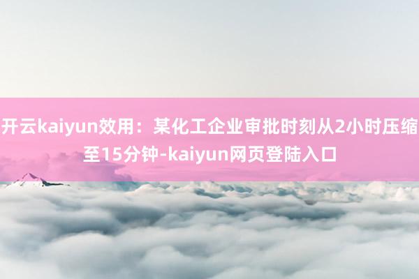 开云kaiyun效用：某化工企业审批时刻从2小时压缩至15分钟-kaiyun网页登陆入口
