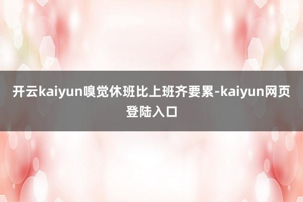 开云kaiyun嗅觉休班比上班齐要累-kaiyun网页登陆入口