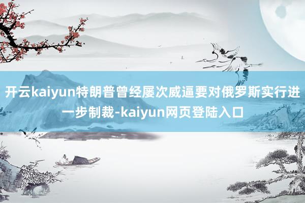 开云kaiyun特朗普曾经屡次威逼要对俄罗斯实行进一步制裁-kaiyun网页登陆入口