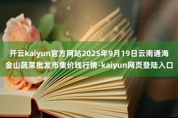 开云kaiyun官方网站2025年9月19日云南通海金山蔬菜批发市集价钱行情-kaiyun网页登陆入口
