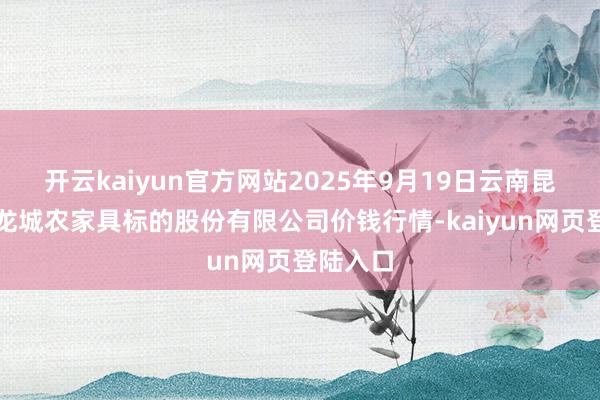 开云kaiyun官方网站2025年9月19日云南昆明呈贡龙城农家具标的股份有限公司价钱行情-kaiyun网页登陆入口