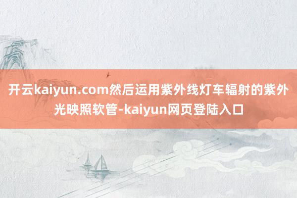 开云kaiyun.com然后运用紫外线灯车辐射的紫外光映照软管-kaiyun网页登陆入口