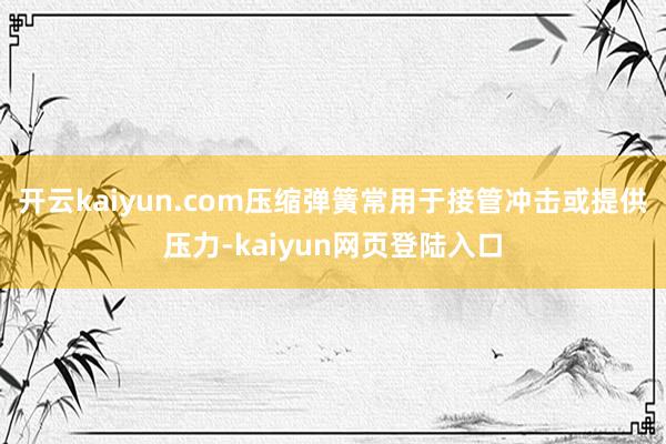 开云kaiyun.com压缩弹簧常用于接管冲击或提供压力-kaiyun网页登陆入口