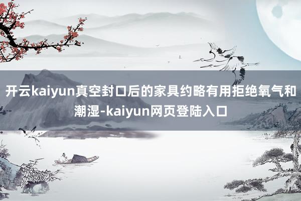 开云kaiyun真空封口后的家具约略有用拒绝氧气和潮湿-kaiyun网页登陆入口