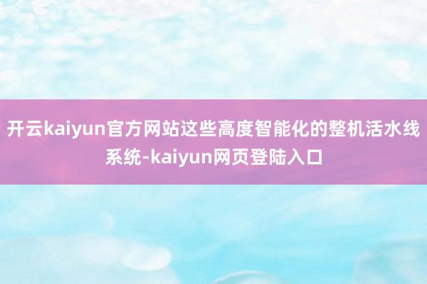 开云kaiyun官方网站这些高度智能化的整机活水线系统-kaiyun网页登陆入口