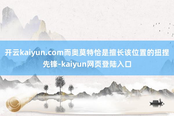 开云kaiyun.com而奥莫特恰是擅长该位置的扭捏先锋-kaiyun网页登陆入口