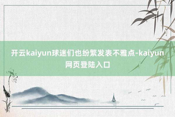 开云kaiyun球迷们也纷繁发表不雅点-kaiyun网页登陆入口