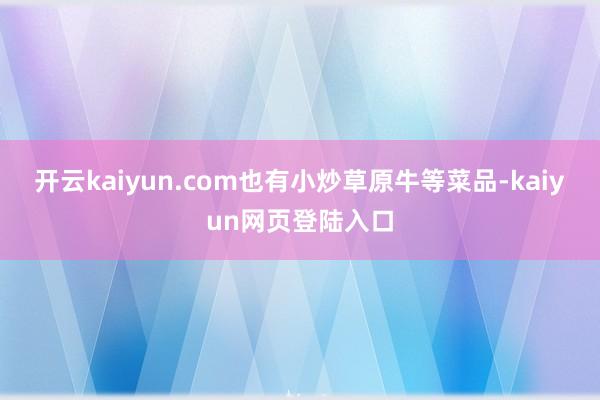 开云kaiyun.com也有小炒草原牛等菜品-kaiyun网页登陆入口