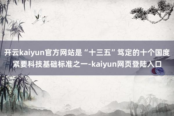 开云kaiyun官方网站是“十三五”笃定的十个国度紧要科技基础标准之一-kaiyun网页登陆入口