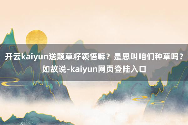 开云kaiyun送颗草籽颖悟嘛？是思叫咱们种草吗？如故说-kaiyun网页登陆入口
