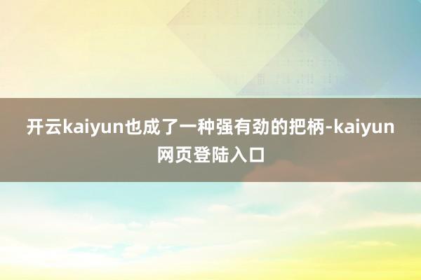 开云kaiyun也成了一种强有劲的把柄-kaiyun网页登陆入口