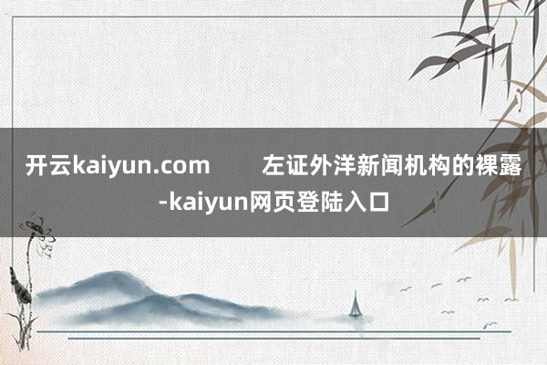 开云kaiyun.com        左证外洋新闻机构的裸露-kaiyun网页登陆入口