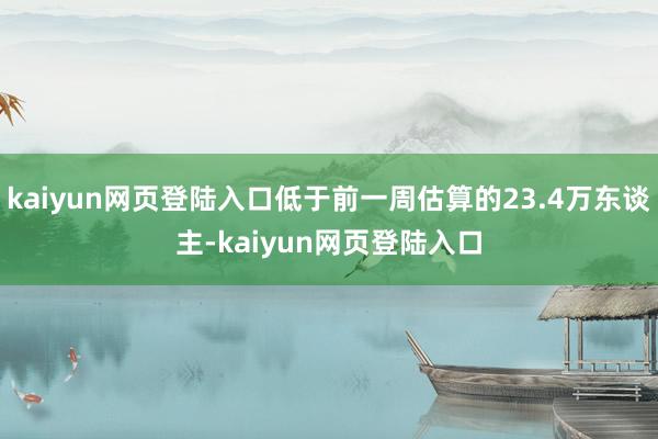 kaiyun网页登陆入口低于前一周估算的23.4万东谈主-kaiyun网页登陆入口