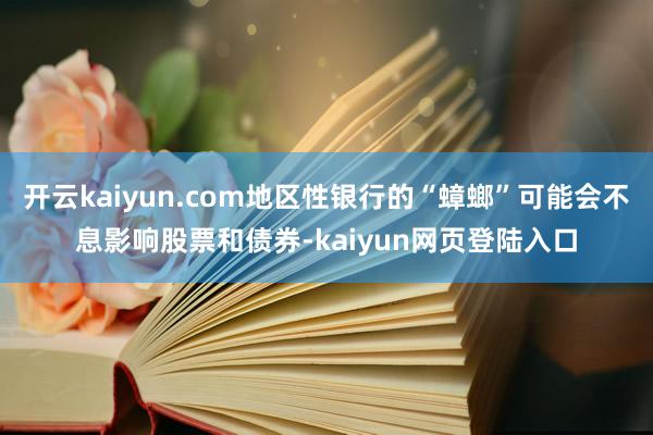 开云kaiyun.com地区性银行的“蟑螂”可能会不息影响股票和债券-kaiyun网页登陆入口