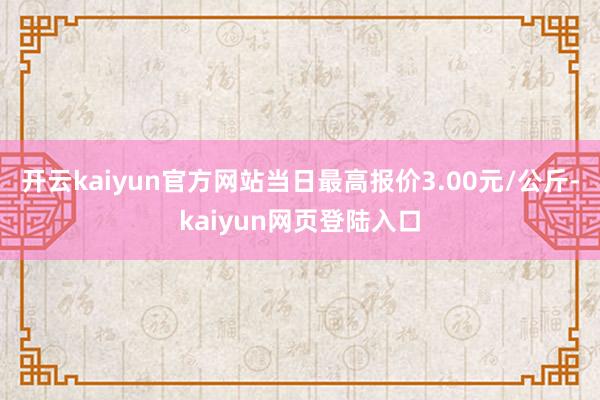 开云kaiyun官方网站当日最高报价3.00元/公斤-kaiyun网页登陆入口