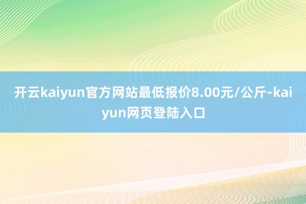 开云kaiyun官方网站最低报价8.00元/公斤-kaiyun网页登陆入口