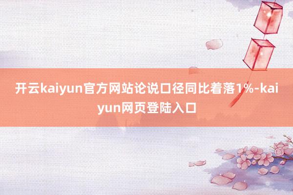 开云kaiyun官方网站论说口径同比着落1%-kaiyun网页登陆入口
