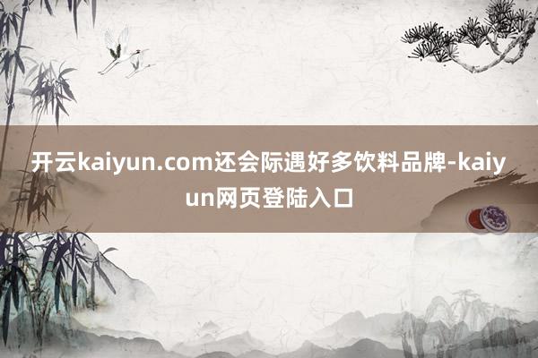 开云kaiyun.com还会际遇好多饮料品牌-kaiyun网页登陆入口