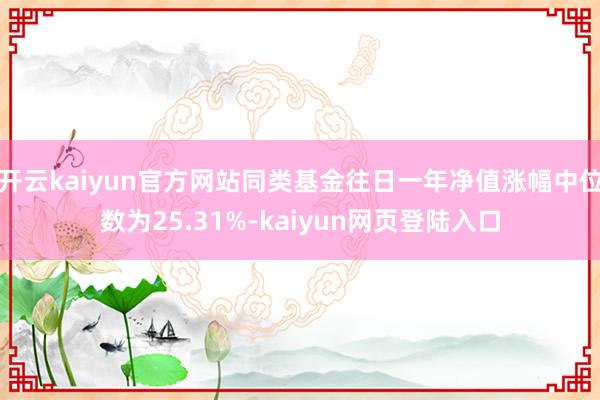 开云kaiyun官方网站同类基金往日一年净值涨幅中位数为25.31%-kaiyun网页登陆入口