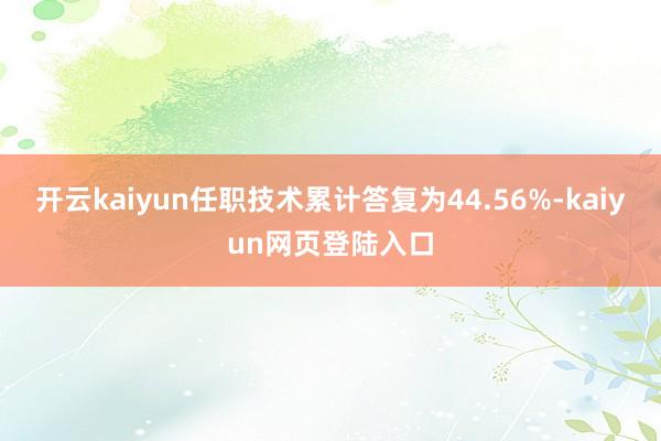 开云kaiyun任职技术累计答复为44.56%-kaiyun网页登陆入口