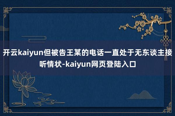 开云kaiyun但被告王某的电话一直处于无东谈主接听情状-kaiyun网页登陆入口