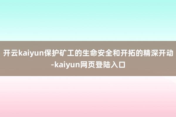 开云kaiyun保护矿工的生命安全和开拓的精深开动-kaiyun网页登陆入口