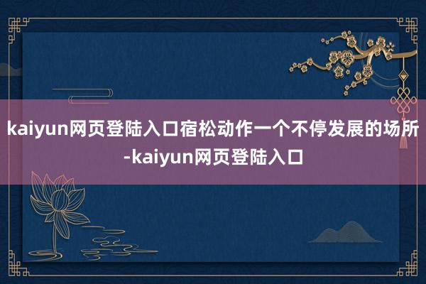 kaiyun网页登陆入口宿松动作一个不停发展的场所-kaiyun网页登陆入口