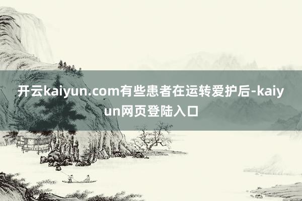开云kaiyun.com有些患者在运转爱护后-kaiyun网页登陆入口