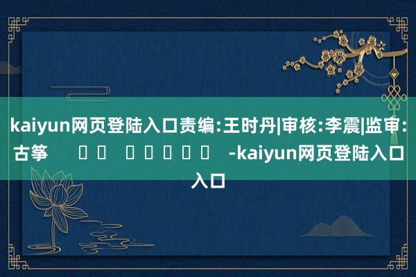 kaiyun网页登陆入口　　责编:王时丹|审核:李震|监审:古筝      		  					  -kaiyun网页登陆入口