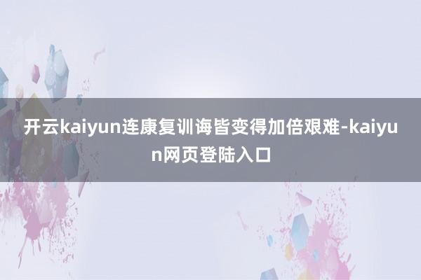 开云kaiyun连康复训诲皆变得加倍艰难-kaiyun网页登陆入口