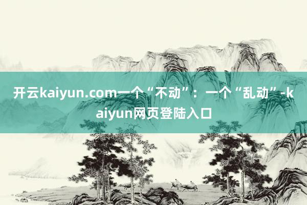 开云kaiyun.com一个“不动”：一个“乱动”-kaiyun网页登陆入口