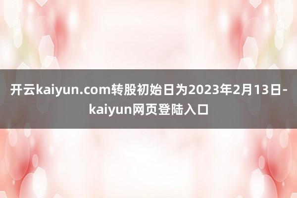 开云kaiyun.com转股初始日为2023年2月13日-kaiyun网页登陆入口