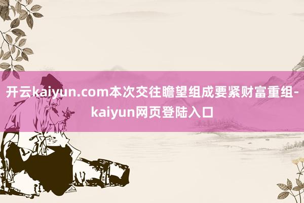 开云kaiyun.com本次交往瞻望组成要紧财富重组-kaiyun网页登陆入口