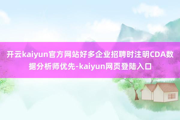 开云kaiyun官方网站好多企业招聘时注明CDA数据分析师优先-kaiyun网页登陆入口