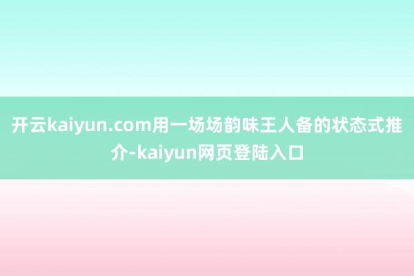开云kaiyun.com用一场场韵味王人备的状态式推介-kaiyun网页登陆入口