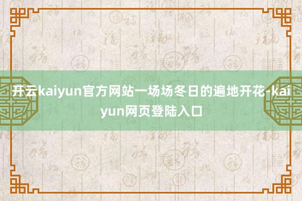开云kaiyun官方网站一场场冬日的遍地开花-kaiyun网页登陆入口