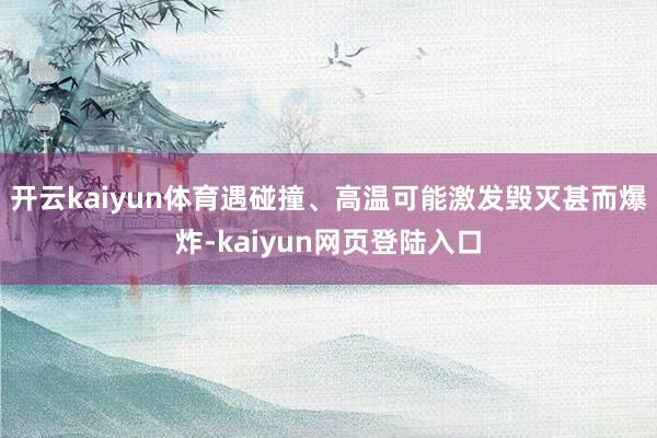 开云kaiyun体育遇碰撞、高温可能激发毁灭甚而爆炸-kaiyun网页登陆入口