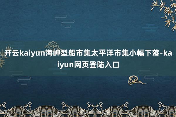 开云kaiyun海岬型船市集太平洋市集小幅下落-kaiyun网页登陆入口
