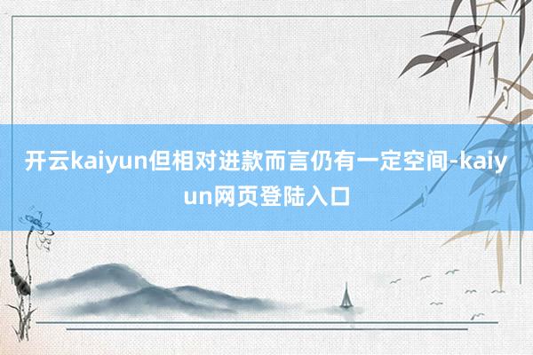 开云kaiyun但相对进款而言仍有一定空间-kaiyun网页登陆入口
