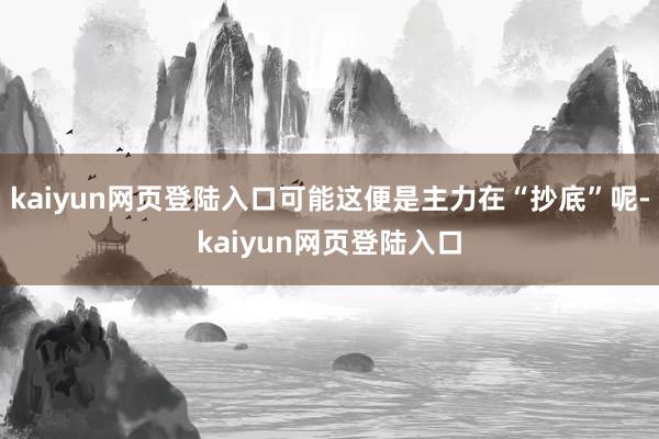 kaiyun网页登陆入口可能这便是主力在“抄底”呢-kaiyun网页登陆入口