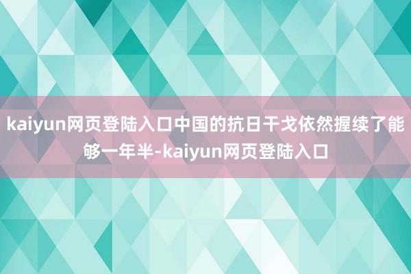 kaiyun网页登陆入口中国的抗日干戈依然握续了能够一年半-kaiyun网页登陆入口