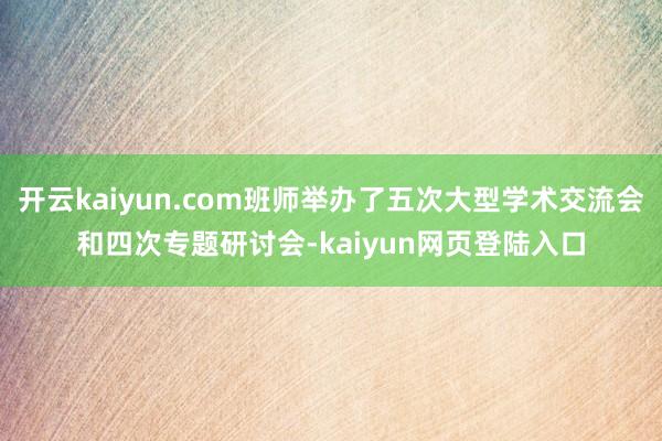 开云kaiyun.com班师举办了五次大型学术交流会和四次专题研讨会-kaiyun网页登陆入口