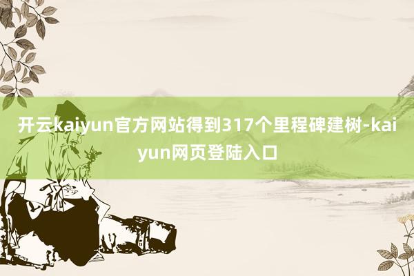 开云kaiyun官方网站得到317个里程碑建树-kaiyun网页登陆入口