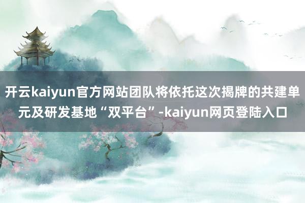 开云kaiyun官方网站团队将依托这次揭牌的共建单元及研发基地“双平台”-kaiyun网页登陆入口