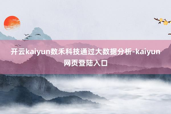 开云kaiyun数禾科技通过大数据分析-kaiyun网页登陆入口