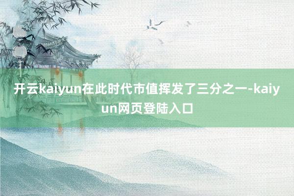 开云kaiyun在此时代市值挥发了三分之一-kaiyun网页登陆入口