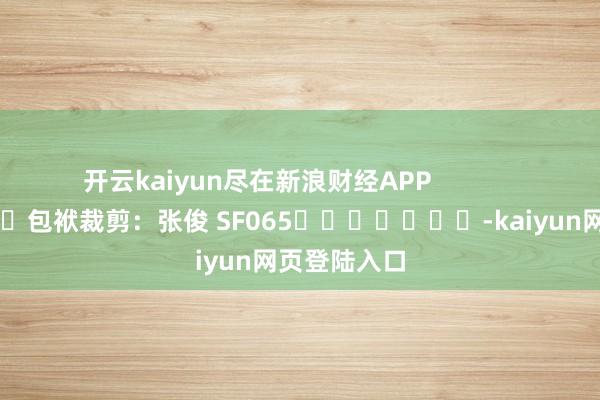 开云kaiyun尽在新浪财经APP            						包袱裁剪：张俊 SF065							-kaiyun网页登陆入口
