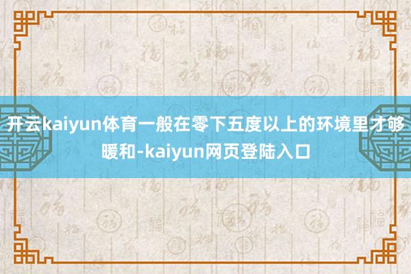 开云kaiyun体育一般在零下五度以上的环境里才够暖和-kaiyun网页登陆入口