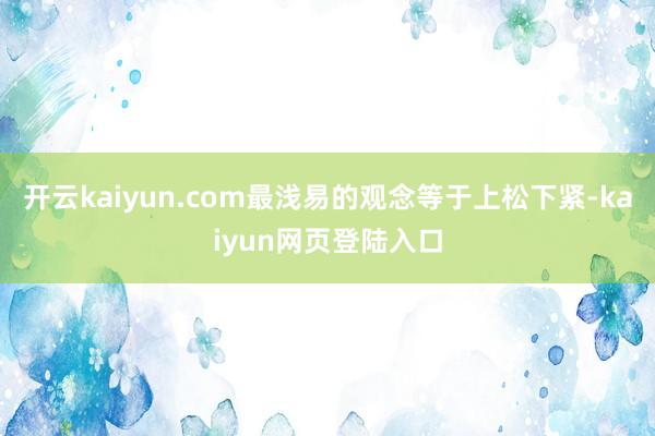 开云kaiyun.com最浅易的观念等于上松下紧-kaiyun网页登陆入口