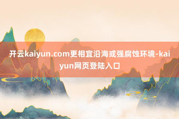 开云kaiyun.com更相宜沿海或强腐蚀环境-kaiyun网页登陆入口